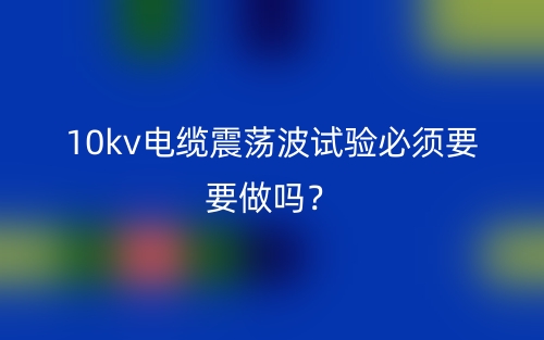 10kv電纜震蕩波試驗(yàn)必須要要做嗎？(圖1)