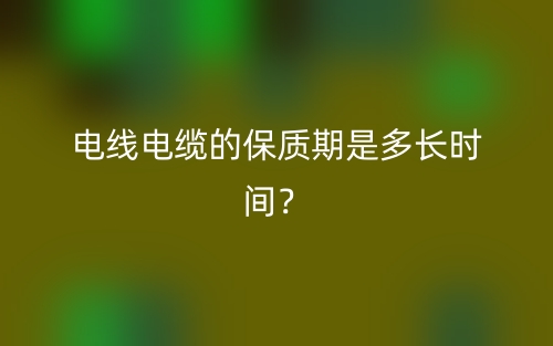 電線電纜的保質(zhì)期是多長時(shí)間？(圖1)