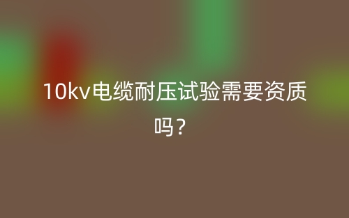10kv電纜耐壓試驗(yàn)需要資質(zhì)嗎？(圖1)