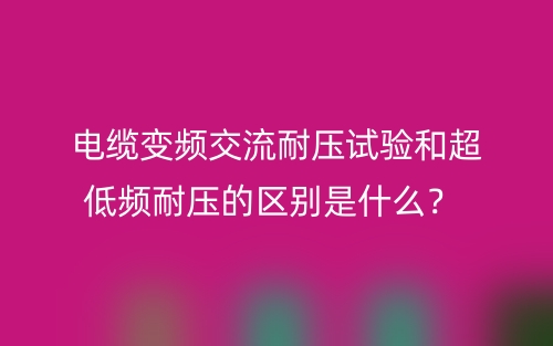 電纜變頻交流耐壓試驗(yàn)和超低頻耐壓的區(qū)別是什么？(圖1)
